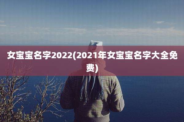 女宝宝名字2022(2021年女宝宝名字大全免费)