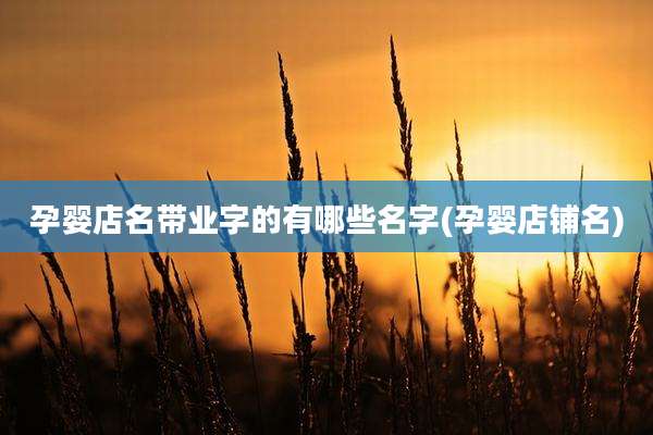 孕婴店名带业字的有哪些名字(孕婴店铺名)