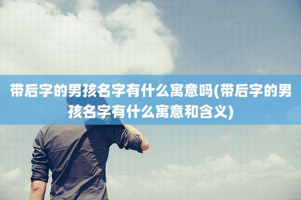 带后字的男孩名字有什么寓意吗(带后字的男孩名字有什么寓意和含义)