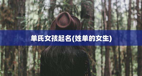 单氏女孩起名(姓单的女生)