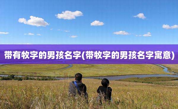 带有牧字的男孩名字(带牧字的男孩名字寓意)