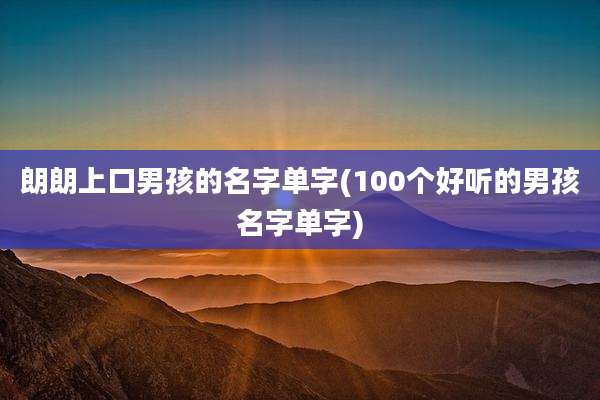朗朗上口男孩的名字单字(100个好听的男孩名字单字)