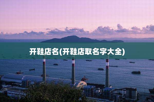 开鞋店名(开鞋店取名字大全)