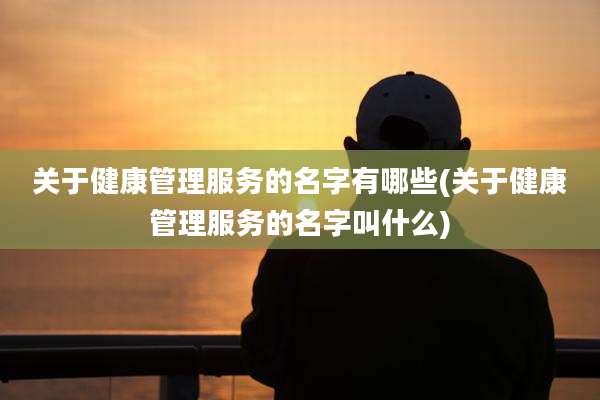关于健康管理服务的名字有哪些(关于健康管理服务的名字叫什么)