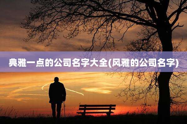 典雅一点的公司名字大全(风雅的公司名字)