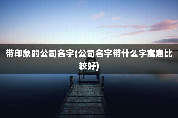 带印象的公司名字(公司名字带什么字寓意比较好)