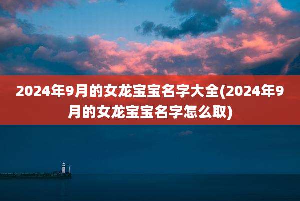 2024年9月的女龙宝宝名字大全(2024年9月的女龙宝宝名字怎么取)