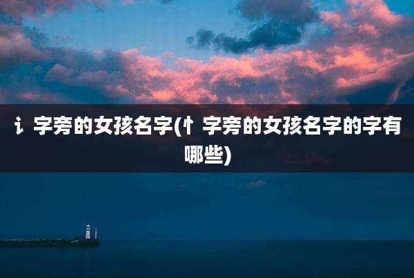 讠字旁的女孩名字(忄字旁的女孩名字的字有哪些)