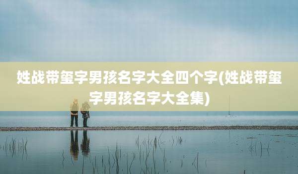 姓战带玺字男孩名字大全四个字(姓战带玺字男孩名字大全集)