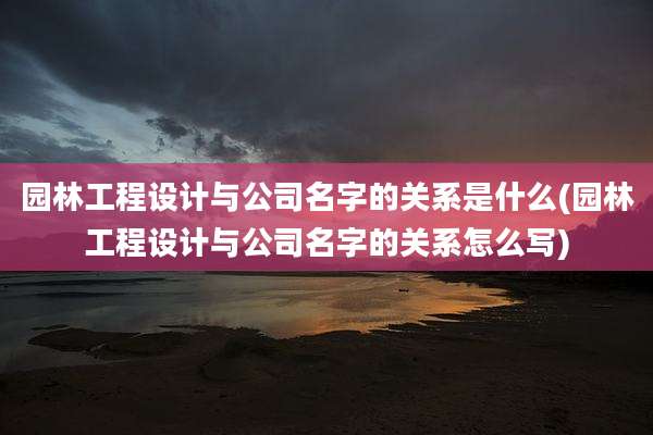 园林工程设计与公司名字的关系是什么(园林工程设计与公司名字的关系怎么写)