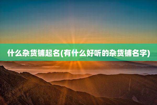 什么杂货铺起名(有什么好听的杂货铺名字)