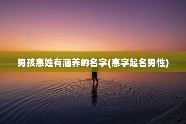男孩惠姓有涵养的名字(惠字起名男性)