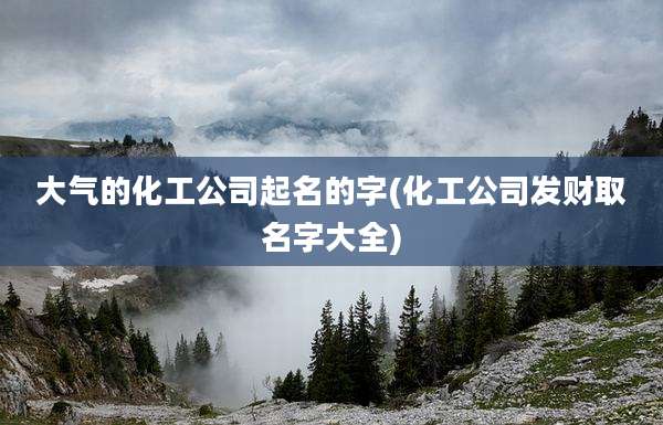 大气的化工公司起名的字(化工公司发财取名字大全)