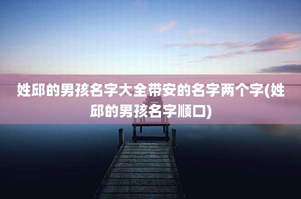 姓邱的男孩名字大全带安的名字两个字(姓邱的男孩名字顺口)