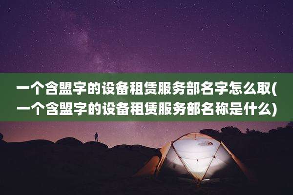 一个含盟字的设备租赁服务部名字怎么取(一个含盟字的设备租赁服务部名称是什么)