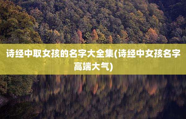 诗经中取女孩的名字大全集(诗经中女孩名字高端大气)