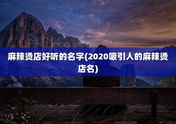 麻辣烫店好听的名字(2020吸引人的麻辣烫店名)