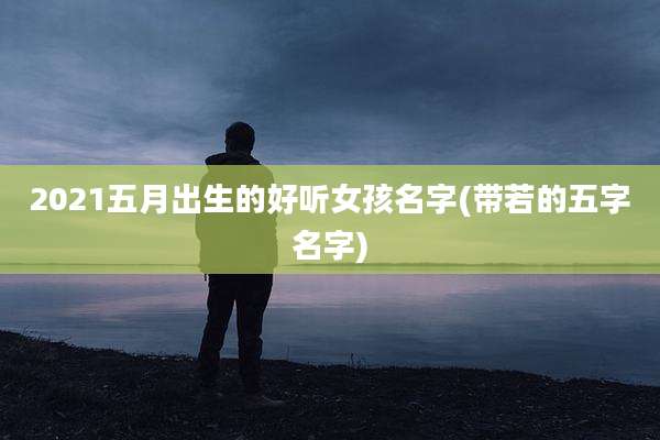 2021五月出生的好听女孩名字(带若的五字名字)