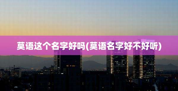 莫语这个名字好吗(莫语名字好不好听)