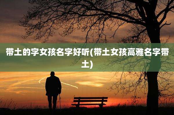 带土的字女孩名字好听(带土女孩高雅名字带土)