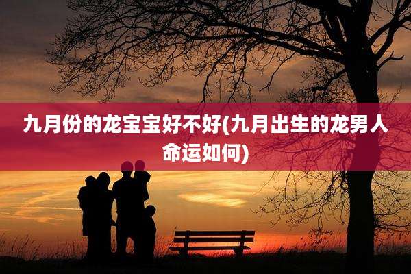 九月份的龙宝宝好不好(九月出生的龙男人命运如何)