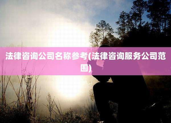 法律咨询公司名称参考(法律咨询服务公司范围)