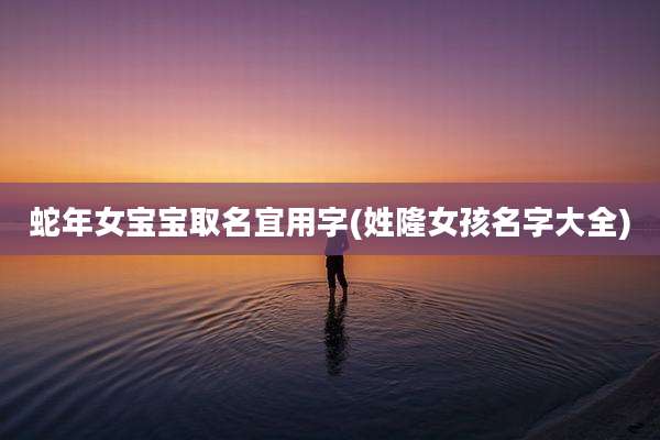 蛇年女宝宝取名宜用字(姓隆女孩名字大全)