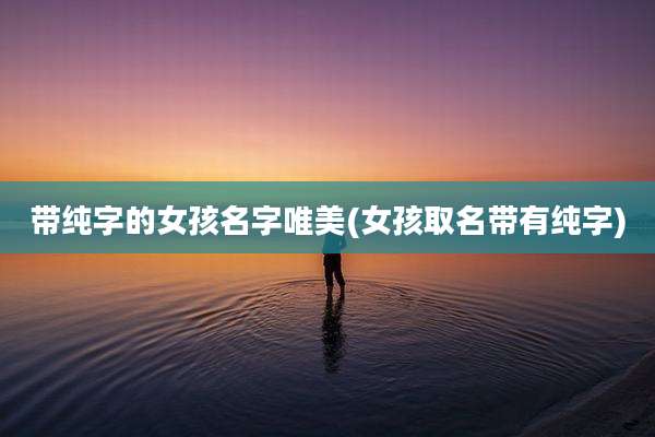 带纯字的女孩名字唯美(女孩取名带有纯字)