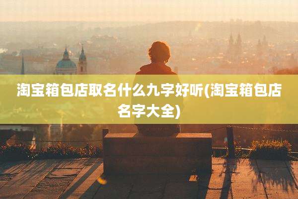 淘宝箱包店取名什么九字好听(淘宝箱包店名字大全)