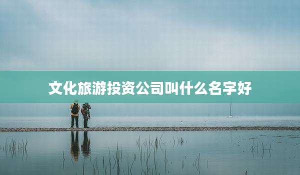 文化旅游投资公司叫什么名字好