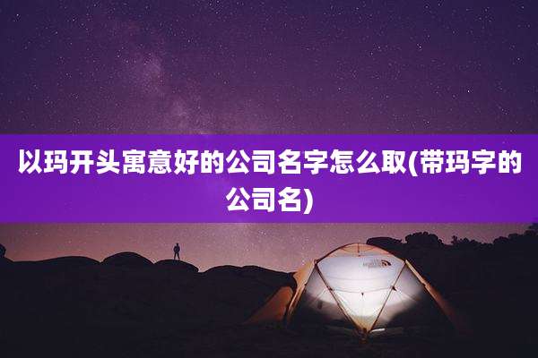 以玛开头寓意好的公司名字怎么取(带玛字的公司名)