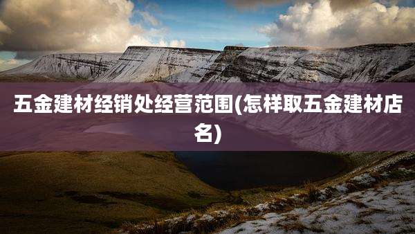五金建材经销处经营范围(怎样取五金建材店名)