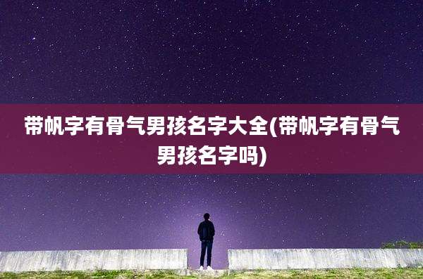 带帆字有骨气男孩名字大全(带帆字有骨气男孩名字吗)