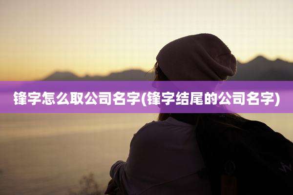 锋字怎么取公司名字(锋字结尾的公司名字)
