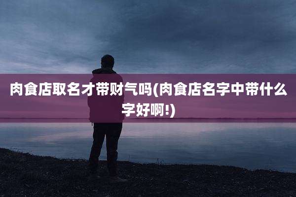 肉食店取名才带财气吗(肉食店名字中带什么字好啊!)