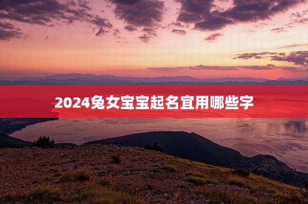 2024兔女宝宝起名宜用哪些字