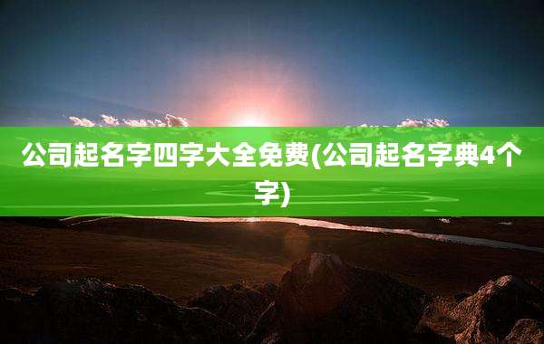 公司起名字四字大全免费(公司起名字典4个字)