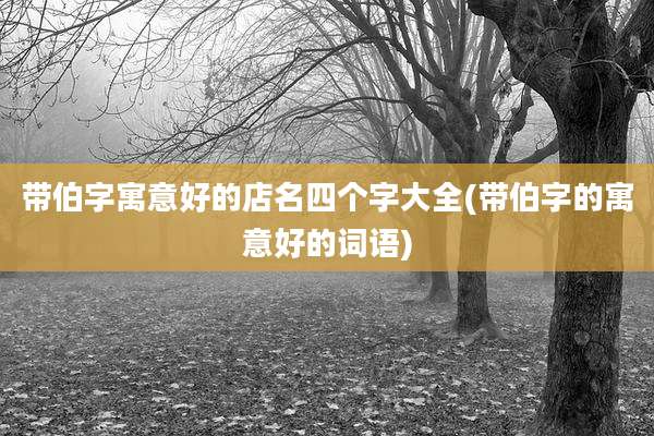 带伯字寓意好的店名四个字大全(带伯字的寓意好的词语)