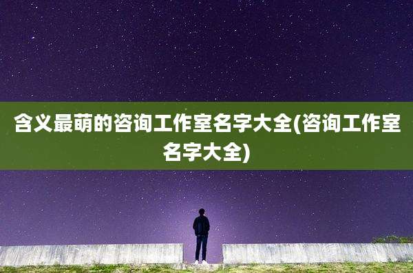 含义最萌的咨询工作室名字大全(咨询工作室名字大全)