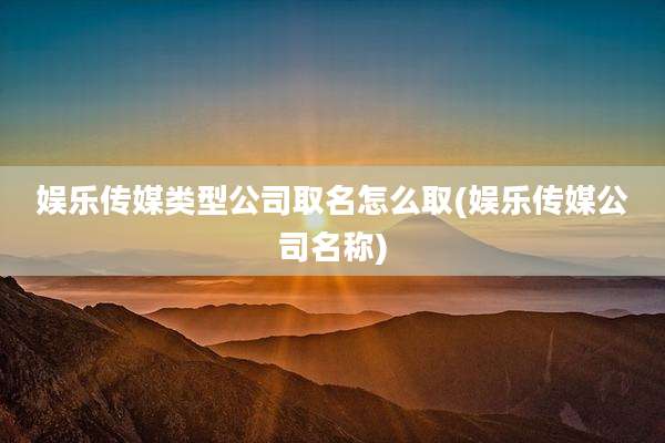 娱乐传媒类型公司取名怎么取(娱乐传媒公司名称)