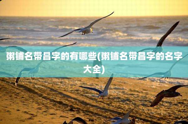 粥铺名带昌字的有哪些(粥铺名带昌字的名字大全)