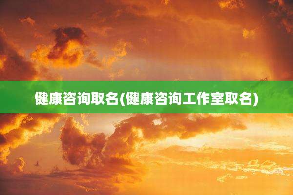 健康咨询取名(健康咨询工作室取名)