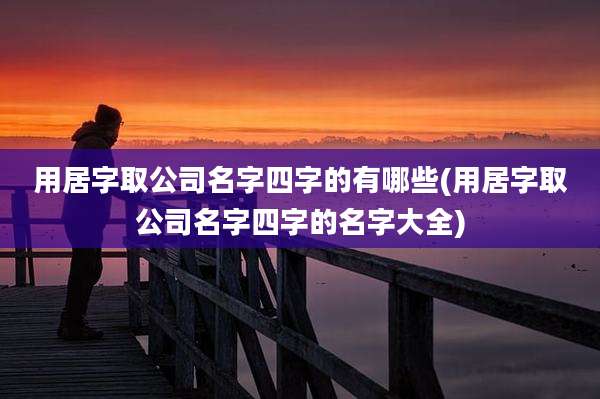 用居字取公司名字四字的有哪些(用居字取公司名字四字的名字大全)