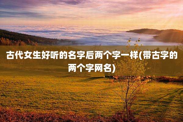 古代女生好听的名字后两个字一样(带古字的两个字网名)
