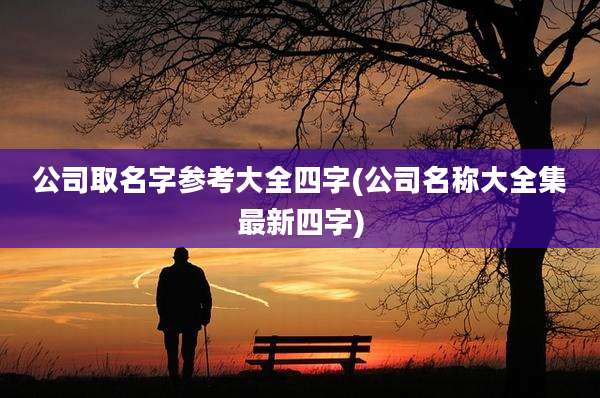 公司取名字参考大全四字(公司名称大全集最新四字)