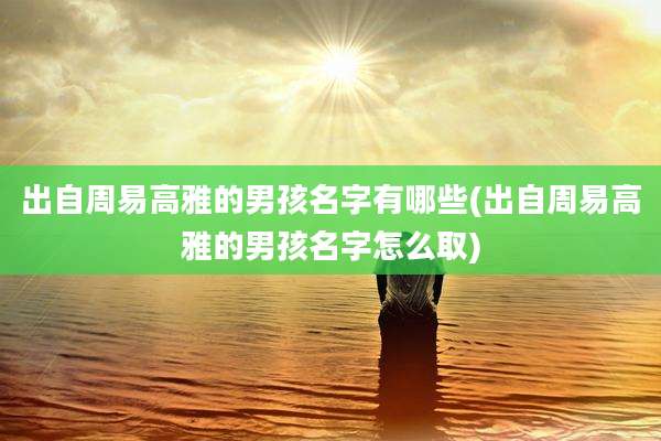 出自周易高雅的男孩名字有哪些(出自周易高雅的男孩名字怎么取)