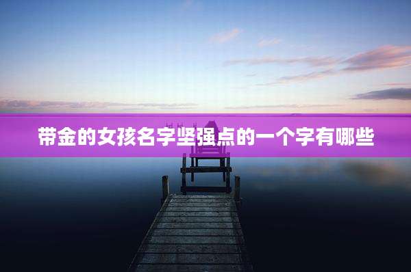 带金的女孩名字坚强点的一个字有哪些
