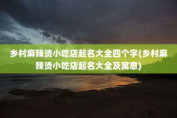 乡村麻辣烫小吃店起名大全四个字(乡村麻辣烫小吃店起名大全及寓意)