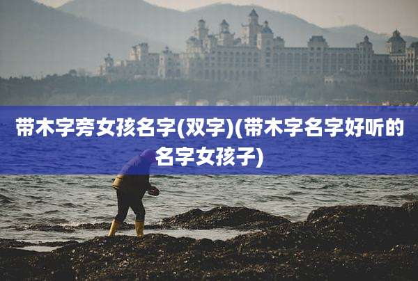带木字旁女孩名字(双字)(带木字名字好听的名字女孩子)