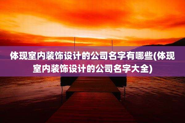 体现室内装饰设计的公司名字有哪些(体现室内装饰设计的公司名字大全)